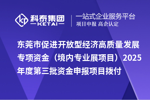 东莞市促进开放型经济高质量发展专项资金(境内专业展项目)2025年度第三批资金申报项目拨付