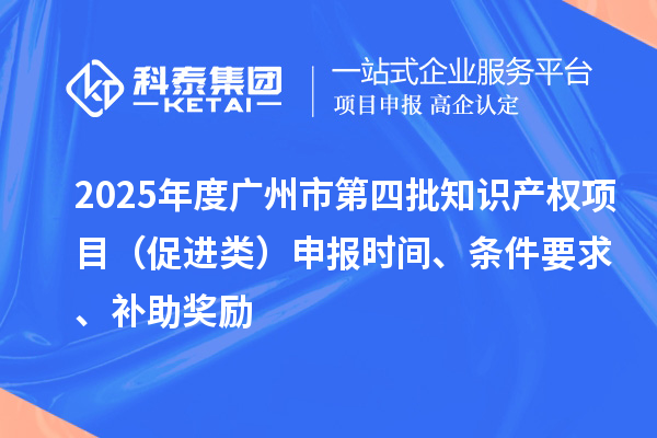 2025年度广州市第四批知识产权项目(促进类)申报时间、条件要求、补助奖励