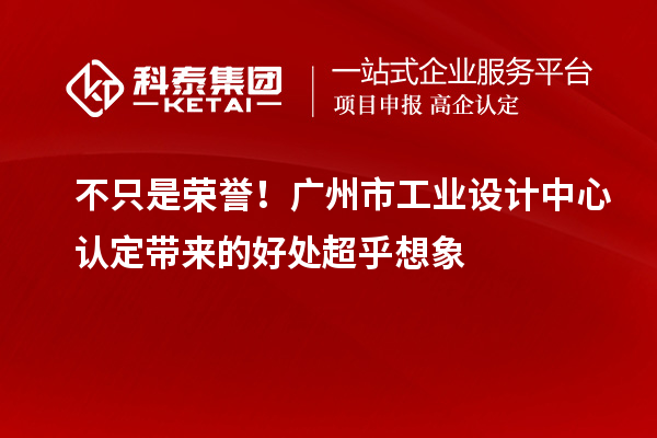 不只是荣誉!广州市工业设计中心认定带来的好处超乎想象
