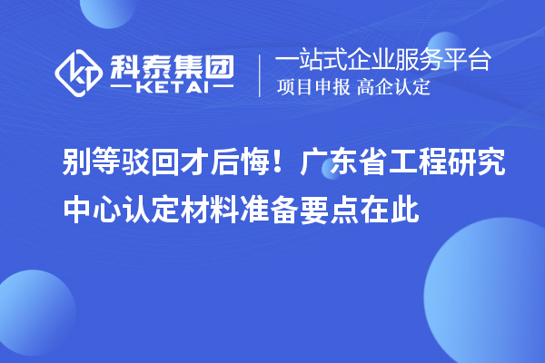 别等驳回才后悔!广东省工程研究中心认定材料准备要点在此