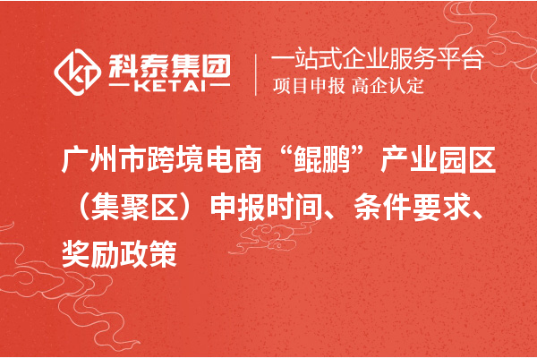 广州市跨境电商“鲲鹏”产业园区(集聚区)申报时间、条件要求、奖励政策