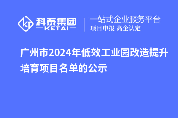 广州市2024年低效工业园改造提升培育项目名单的公示