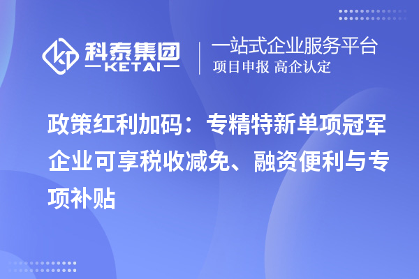 政策红利加码:专精特新单项冠军企业可享税收减免、融资便利与专项补贴