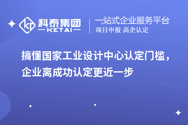 搞懂国家工业设计中心认定门槛,企业离成功认定更近一步