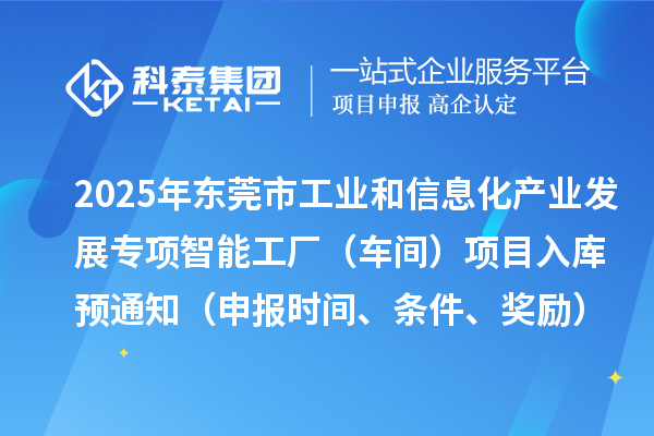 2025年东莞市工业和信息化产业发展专项智能工厂(车间)项目入库预通知(申报时间、条件、奖励)