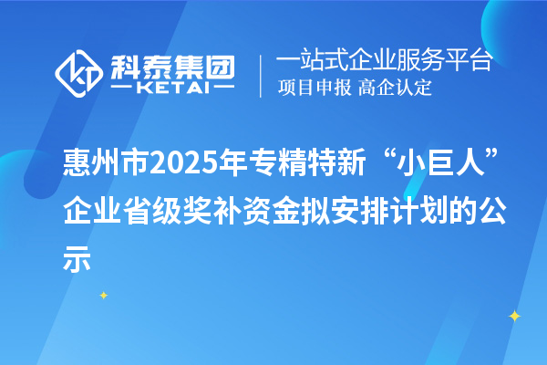 惠州市2025年专精特新“小巨人”企业省级奖补资金拟安排计划的公示