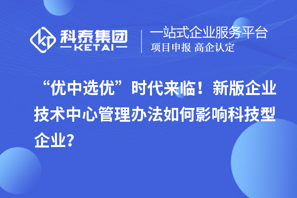 “优中选优”时代来临!新版企业技术中心管理办法如何影响科技型企业?