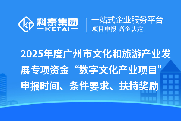 2025年度广州市文化和旅游产业发展专项资金“数字文化产业项目”申报时间、条件要求、扶持奖励