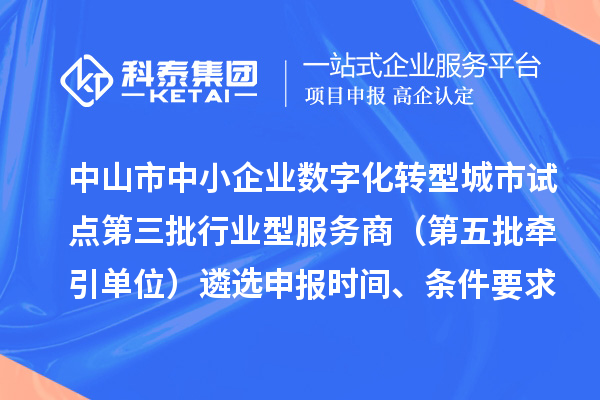 中山市中小企业数字化转型城市试点第三批行业型服务商(第五批牵引单位)遴选申报时间、条件要求、扶持政策