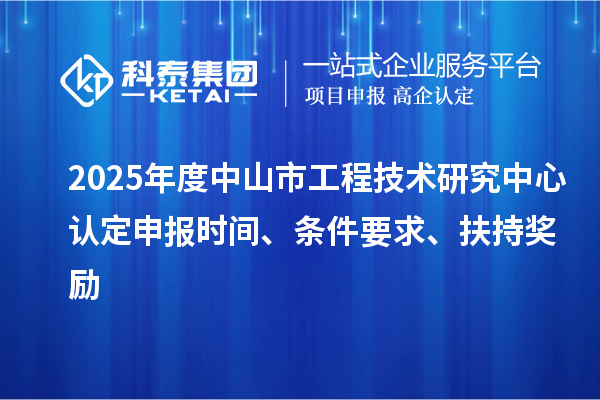 2025年度中山市工程技术研究中心认定申报时间、条件要求、扶持奖励