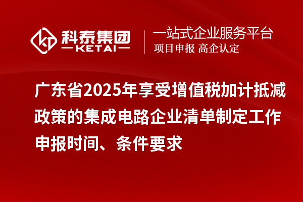 广东省2025年享受增值税加计抵减政策的集成电路企业清单制定工作申报时间、条件要求