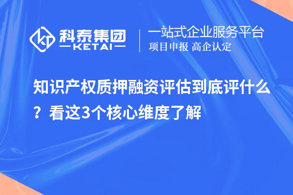 知识产权质押融资评估到底评什么?看这3个核心维度了解