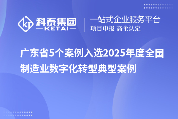 广东省5个案例入选2025年度全国制造业数字化转型典型案例