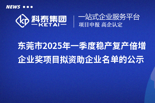 东莞市2025年一季度稳产复产倍增企业奖项目拟资助企业名单的公示