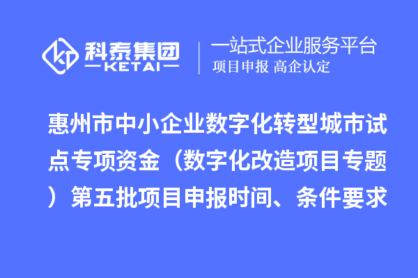惠州市中小企业数字化转型城市试点专项资金(数字化改造项目专题)第五批项目申报时间、条件要求、补助奖励