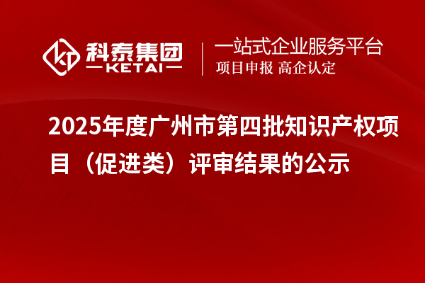 2025年度广州市第四批知识产权项目(促进类)评审结果的公示