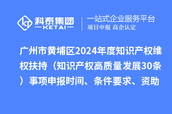 广州市黄埔区2024年度知识产权维权扶持(知识产权高质量发展30条)事项申报时间、条件要求、资助奖励
