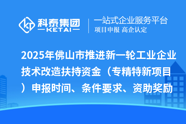 2025年佛山市推进新一轮工业企业技术改造扶持资金(专精特新项目)申报时间、条件要求、资助奖励