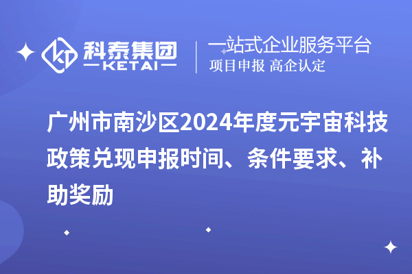 广州市南沙区2024年度元宇宙科技政策兑现申报时间、条件要求、补助奖励