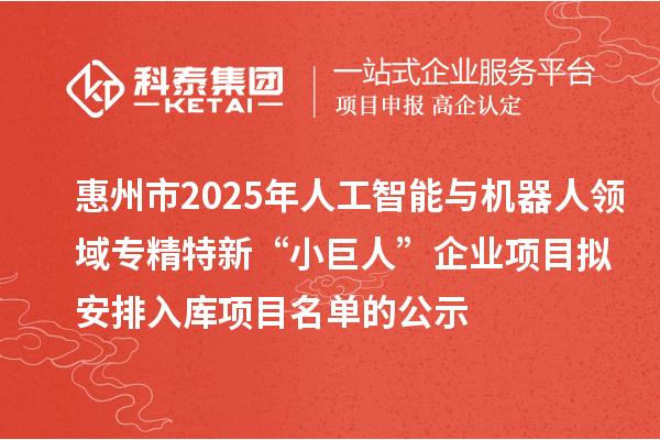 惠州市2025年人工智能与机器人领域专精特新“小巨人”企业项目拟安排入库项目名单的公示