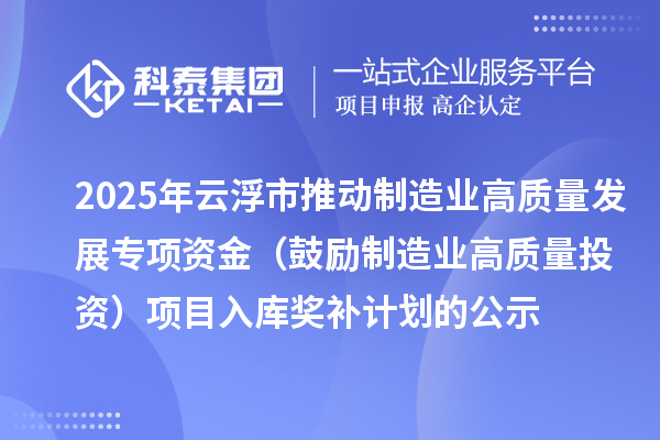 2025年云浮市推动制造业高质量发展专项资金(鼓励制造业高质量投资)项目入库奖补计划的公示