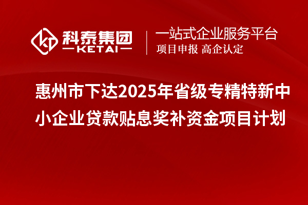 惠州市下达2025年省级专精特新中小企业贷款贴息奖补资金项目计划