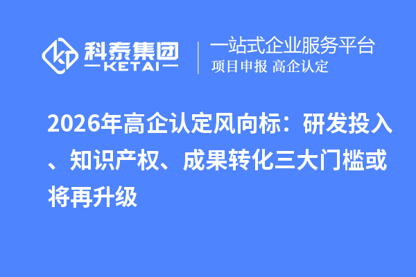 2026年高企认定风向标:研发投入、知识产权、成果转化三大门槛或将再升级