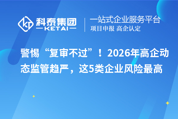 警惕“复审不过”!2026年高企动态监管趋严,这5类企业风险最高