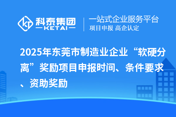 2025年东莞市制造业企业“软硬分离”奖励项目申报时间、条件要求、资助奖励