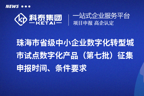 珠海市省级中小企业数字化转型城市试点数字化产品(第七批)征集申报时间、条件要求