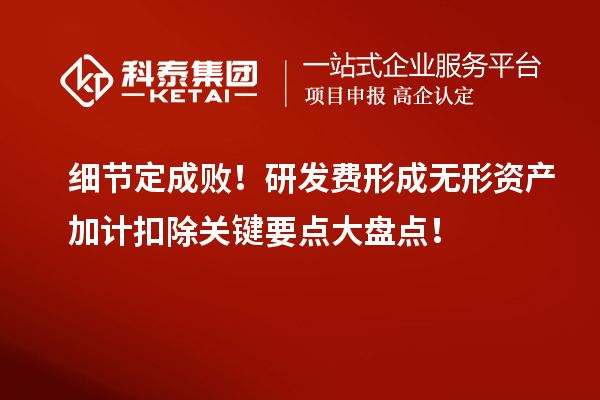 细节定成败!研发费形成无形资产加计扣除关键要点大盘点!