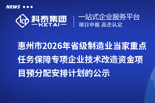 惠州市2026年省级制造业当家重点任务保障专项企业技术改造资金项目预分配安排计划的公示