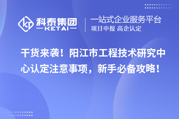 干货来袭!阳江市工程技术研究中心认定注意事项,新手必备攻略!