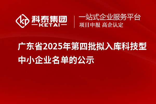 广东省2025年第四批拟入库科技型中小企业名单的公示