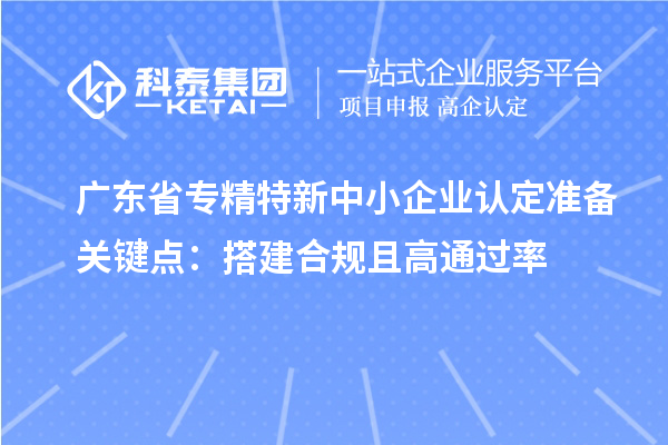 广东省专精特新中小企业认定准备关键点:搭建合规且高通过率