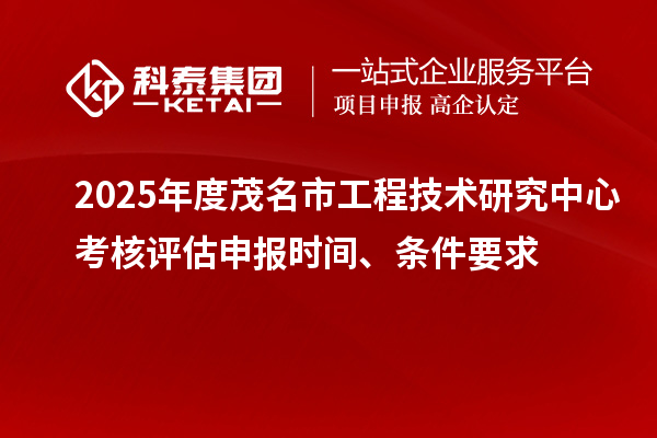 2025年度茂名市工程技术研究中心考核评估申报时间、条件要求