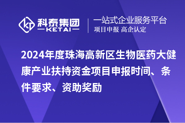 2024年度珠海高新区生物医药大健康产业扶持资金项目申报时间、条件要求、资助奖励