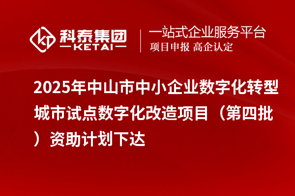 2025年中山市中小企业数字化转型城市试点数字化改造项目(第四批)资助计划下达