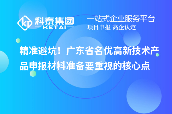精准避坑!广东省名优高新技术产品申报材料准备要重视的核心点