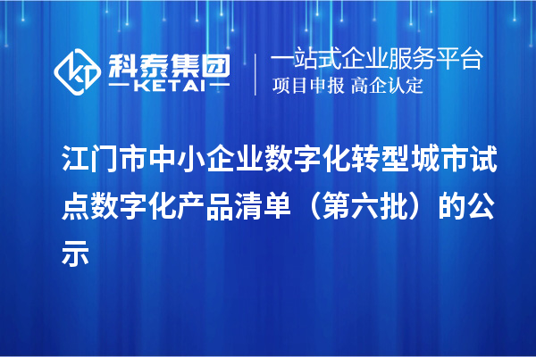 江门市中小企业数字化转型城市试点数字化产品清单(第六批)的公示