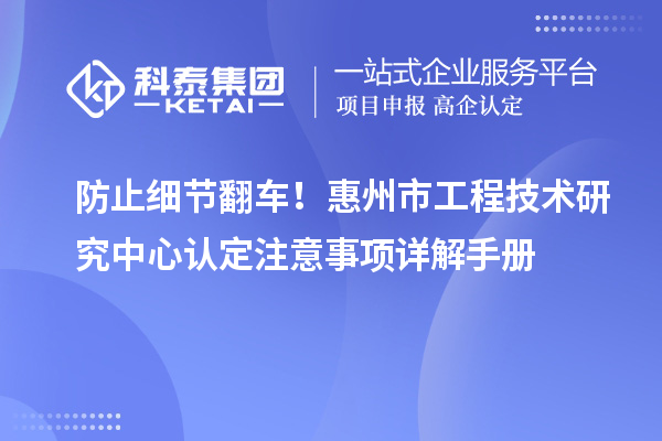 防止细节翻车!惠州市工程技术研究中心认定注意事项详解手册