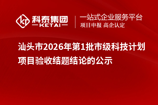 汕头市2026年第1批市级科技计划项目验收结题结论的公示