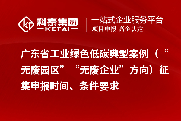 广东省工业绿色低碳典型案例(“无废园区”“无废企业”方向)征集申报时间、条件要求