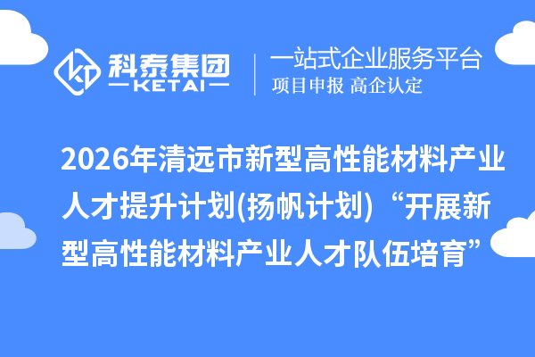 2026年清远市新型高性能材料产业人才提升计划(扬帆计划)“开展新型高性能材料产业人才队伍培育”专题资金申报时间、条件要求、补助奖励