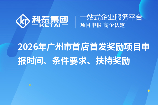 2026年广州市首店首发奖励项目申报时间、条件要求、扶持奖励