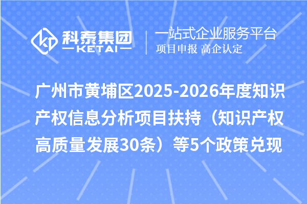 广州市黄埔区2025-2026年度知识产权信息分析项目扶持(知识产权高质量发展30条)等5个政策兑现事项申报时间、条件要求、资助奖励
