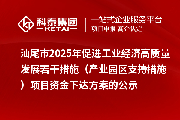 汕尾市2025年促进工业经济高质量发展若干措施(产业园区支持措施)项目资金下达方案的公示