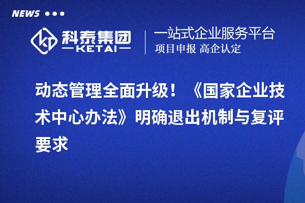 动态管理全面升级!《国家企业技术中心办法》明确退出机制与复评要求