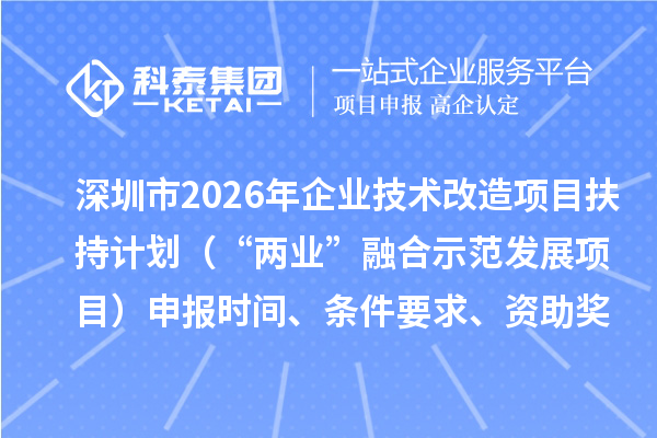 深圳市2026年企业技术改造项目扶持计划(“两业”融合示范发展项目)申报时间、条件要求、资助奖励