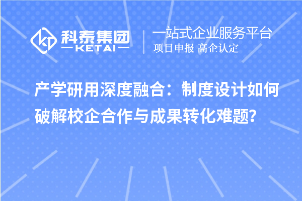 产学研用深度融合:制度设计如何破解校企合作与成果转化难题?